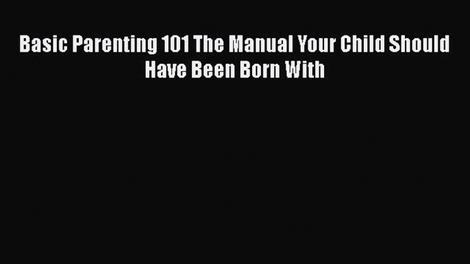 Basic Parenting 101 The Manual Your Child Should Have Been Born With  PDF Download