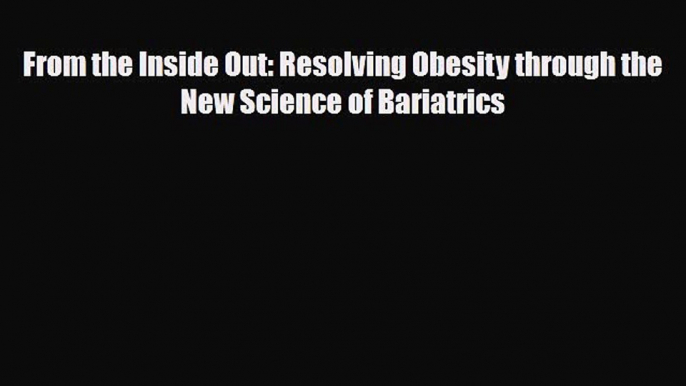 [PDF Download] From the Inside Out: Resolving Obesity through the New Science of Bariatrics