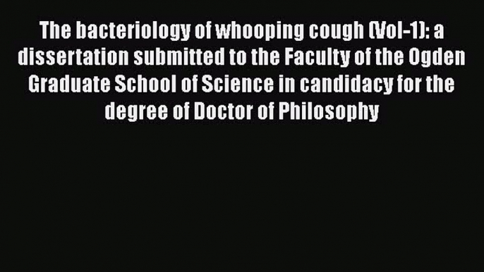 The bacteriology of whooping cough (Vol-1): a dissertation submitted to the Faculty of the