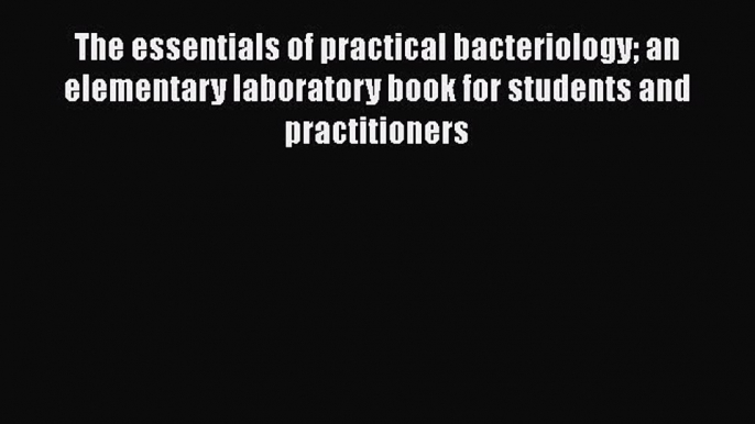 The essentials of practical bacteriology an elementary laboratory book for students and practitioners