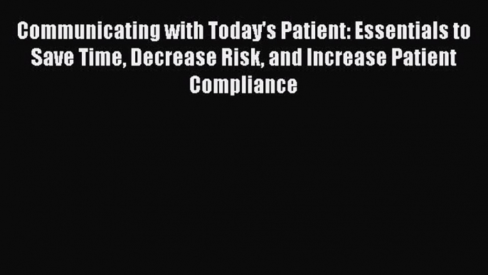 Communicating with Today's Patient: Essentials to Save Time Decrease Risk and Increase Patient