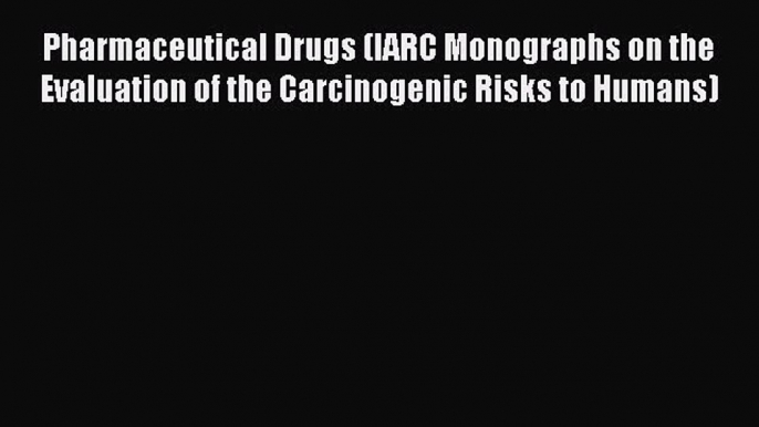 Pharmaceutical Drugs (IARC Monographs on the Evaluation of the Carcinogenic Risks to Humans)