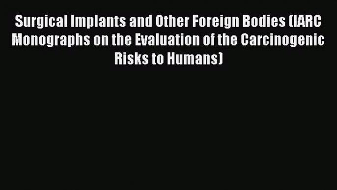 Surgical Implants and Other Foreign Bodies (IARC Monographs on the Evaluation of the Carcinogenic