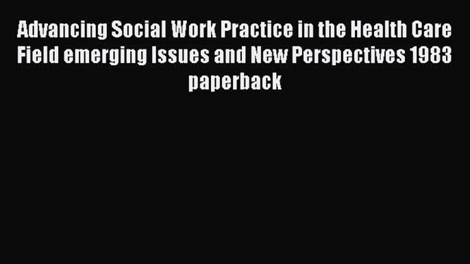 Advancing Social Work Practice in the Health Care Field emerging Issues and New Perspectives