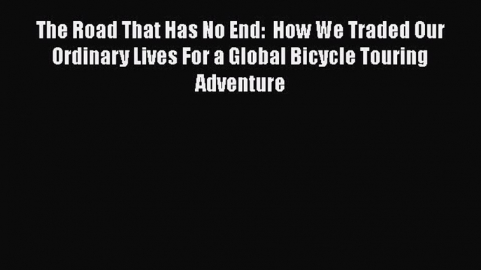 The Road That Has No End:  How We Traded Our Ordinary Lives For a Global Bicycle Touring Adventure