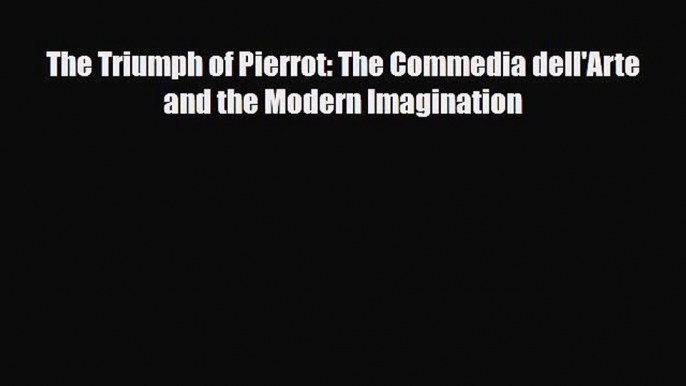 [PDF Download] The Triumph of Pierrot: The Commedia dell'Arte and the Modern Imagination [Download]