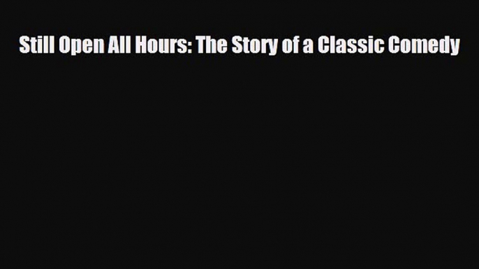 [PDF Download] Still Open All Hours: The Story of a Classic Comedy [Read] Online