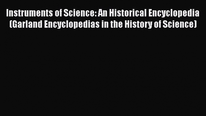 Instruments of Science: An Historical Encyclopedia (Garland Encyclopedias in the History of