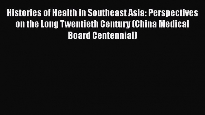 Histories of Health in Southeast Asia: Perspectives on the Long Twentieth Century (China Medical