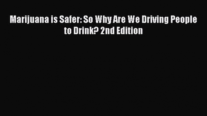 Marijuana is Safer: So Why Are We Driving People to Drink? 2nd Edition Read Online PDF