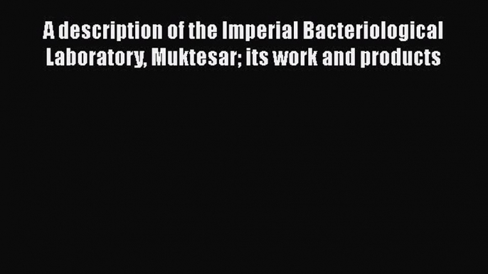 A DESCRIPTION OF THE IMPERIAL BACTERIOLOGICAL LABORATORY MUKTESAR: ITS WORK AND PRODUCTS. Free