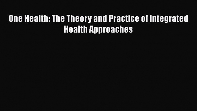 One Health: The Theory and Practice of Integrated Health Approaches  PDF Download