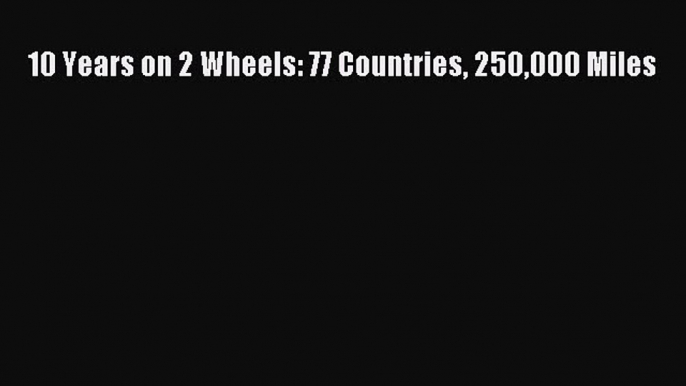 (PDF Download) 10 Years on 2 Wheels: 77 Countries 250000 Miles Read Online