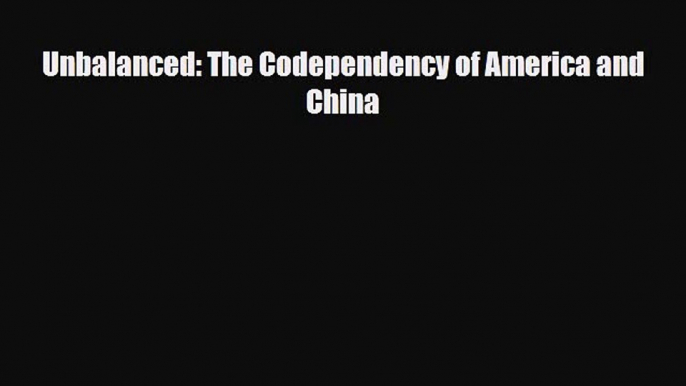 [PDF Download] Unbalanced: The Codependency of America and China [PDF] Online