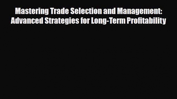 [PDF Download] Mastering Trade Selection and Management: Advanced Strategies for Long-Term