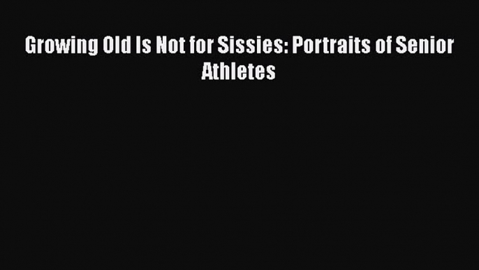 [PDF Download] Growing Old Is Not for Sissies: Portraits of Senior Athletes [Read] Full Ebook