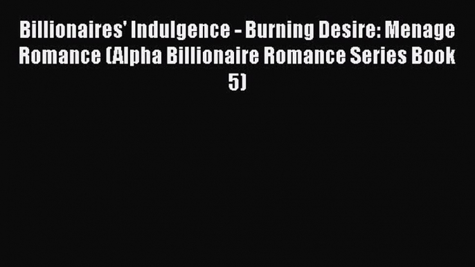 Billionaires' Indulgence - Burning Desire: Menage Romance (Alpha Billionaire Romance Series