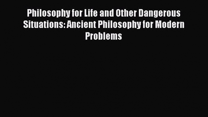 Philosophy for Life and Other Dangerous Situations: Ancient Philosophy for Modern Problems