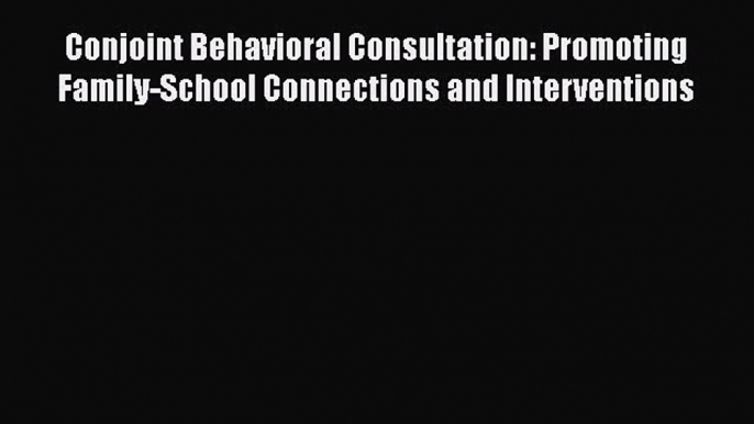 Conjoint Behavioral Consultation: Promoting Family-School Connections and Interventions  Free