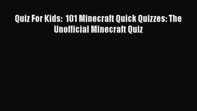 [PDF Download] Quiz For Kids:  101 Minecraft Quick Quizzes: The Unofficial Minecraft Quiz [PDF]