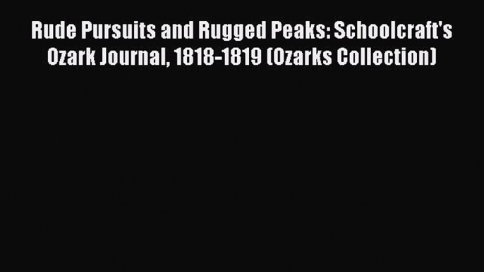 (PDF Download) Rude Pursuits and Rugged Peaks: Schoolcraft's Ozark Journal 1818-1819 (Ozarks