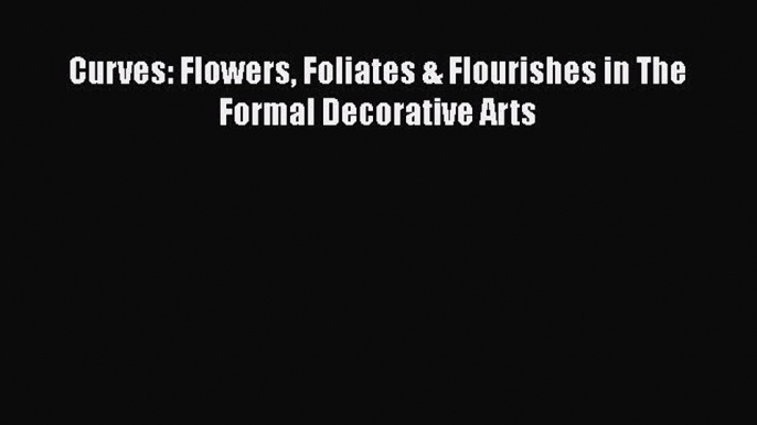 [PDF Télécharger] Curves: Flowers Foliates & Flourishes in The Formal Decorative Arts [PDF]