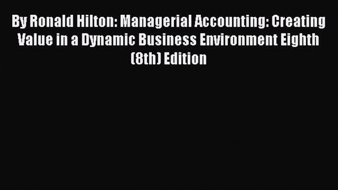 By Ronald Hilton: Managerial Accounting: Creating Value in a Dynamic Business Environment Eighth