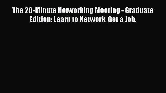 [PDF Download] The 20-Minute Networking Meeting - Graduate Edition: Learn to Network. Get a