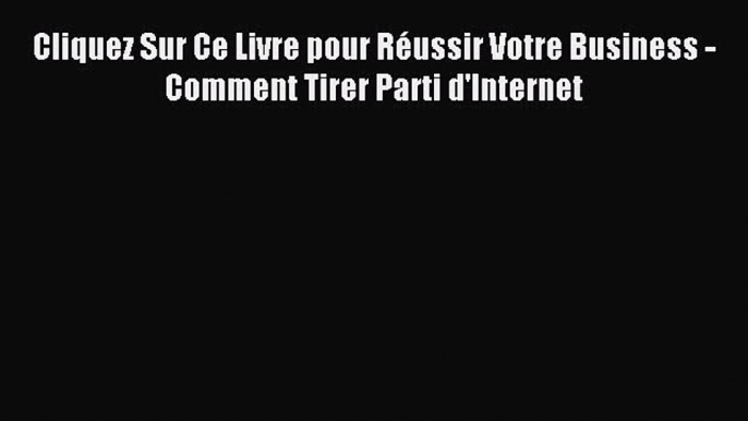 (PDF Télécharger) Cliquez Sur Ce Livre pour Réussir Votre Business - Comment Tirer Parti d'Internet