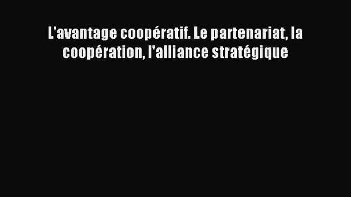 (PDF Télécharger) L'avantage coopératif. Le partenariat la coopération l'alliance stratégique