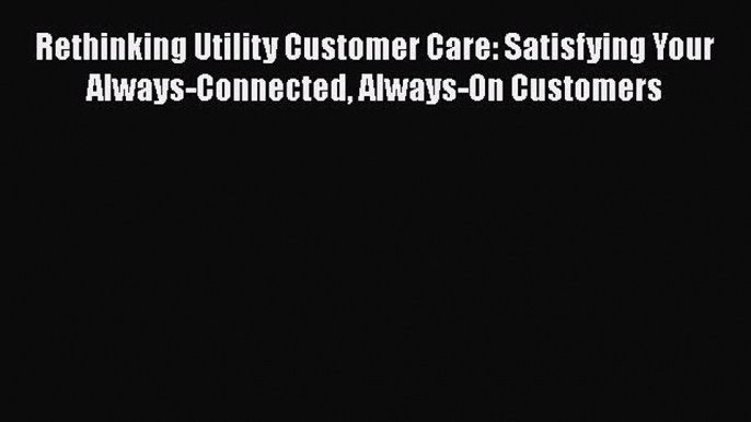 [PDF Download] Rethinking Utility Customer Care: Satisfying Your Always-Connected Always-On