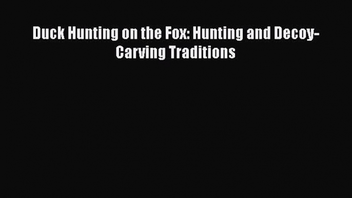 [PDF Download] Duck Hunting on the Fox: Hunting and Decoy-Carving Traditions  Free PDF