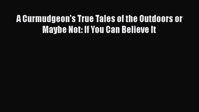 [PDF Download] A Curmudgeon's True Tales of the Outdoors or Maybe Not: If You Can Believe It