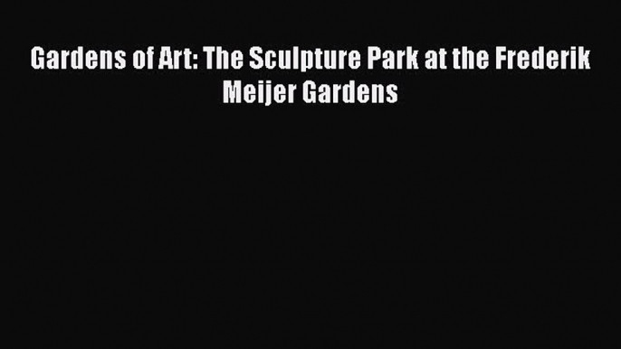 [PDF Download] Gardens of Art: The Sculpture Park at the Frederik Meijer Gardens  Free PDF