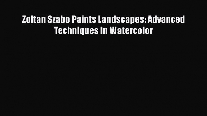 [PDF Download] Zoltan Szabo Paints Landscapes: Advanced Techniques in Watercolor  PDF Download