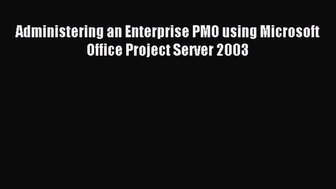 (PDF Download) Administering an Enterprise PMO using Microsoft Office Project Server 2003 PDF