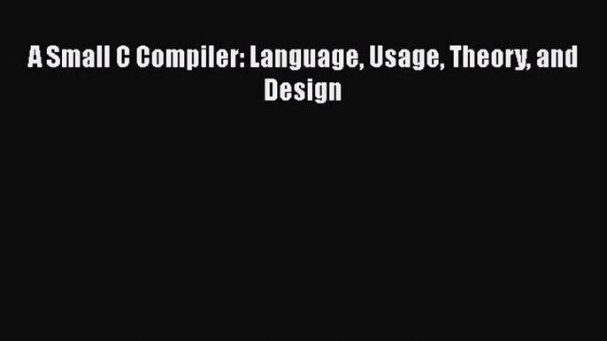 [PDF Download] A Small C Compiler: Language Usage Theory and Design [Download] Full Ebook