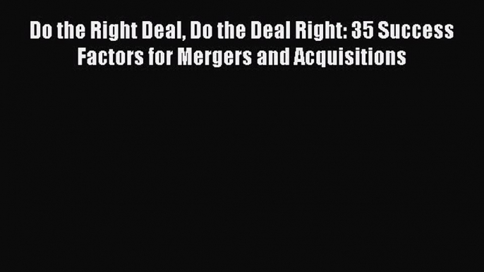 [PDF Download] Do the Right Deal Do the Deal Right: 35 Success Factors for Mergers and Acquisitions