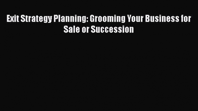 [PDF Download] Exit Strategy Planning: Grooming Your Business for Sale or Succession [Download]