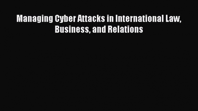 [PDF Download] Managing Cyber Attacks in International Law Business and Relations  Read Online