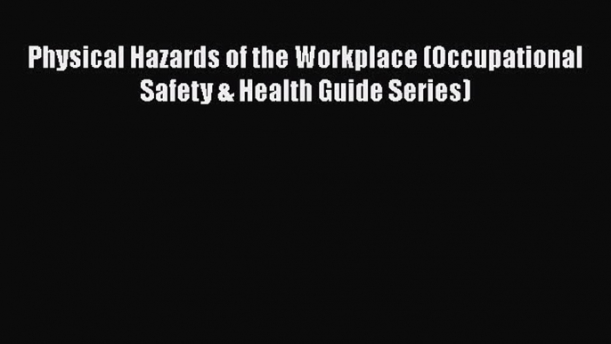 PDF Download Physical Hazards of the Workplace (Occupational Safety & Health Guide Series)