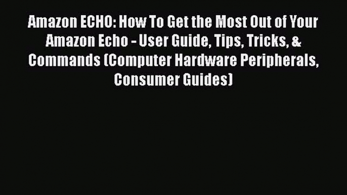 [PDF Download] Amazon ECHO: How To Get the Most Out of Your Amazon Echo - User Guide Tips Tricks