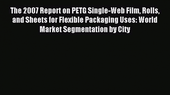 (PDF Download) The 2007 Report on PETG Single-Web Film Rolls and Sheets for Flexible Packaging