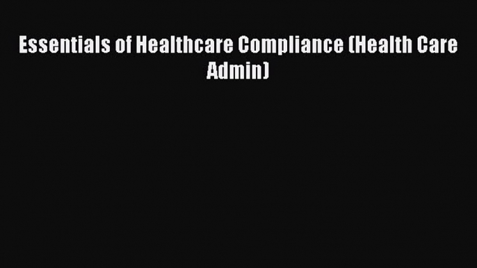 (PDF Download) Essentials of Healthcare Compliance (Health Care Admin) Read Online