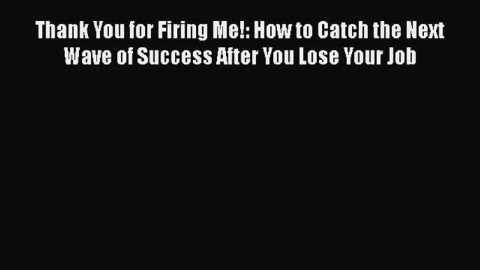 [PDF Download] Thank You for Firing Me!: How to Catch the Next Wave of Success After You Lose