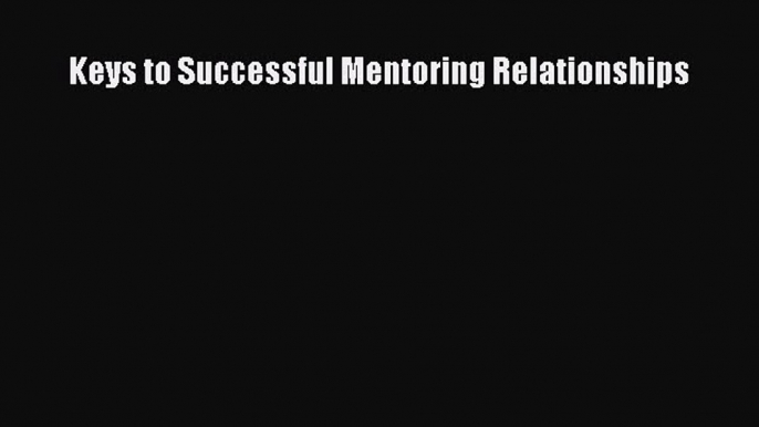[PDF Download] Keys to Successful Mentoring Relationships [PDF] Full Ebook