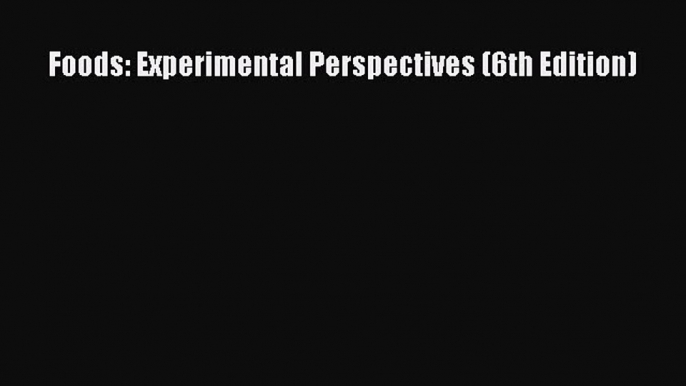 PDF Download Foods: Experimental Perspectives (6th Edition) Read Full Ebook