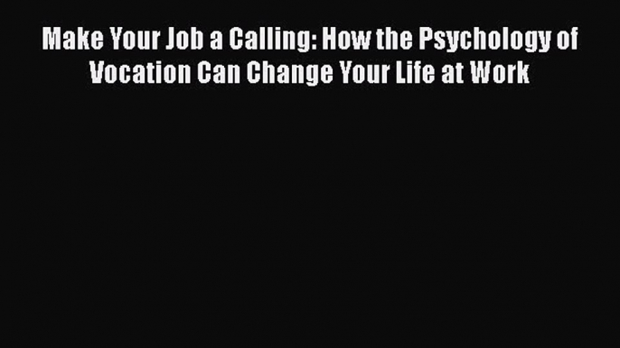 PDF Download Make Your Job a Calling: How the Psychology of Vocation Can Change Your Life at