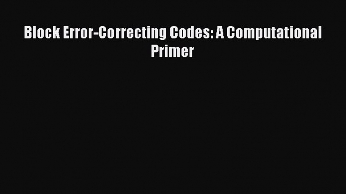 [PDF Download] Block Error-Correcting Codes: A Computational Primer [PDF] Full Ebook