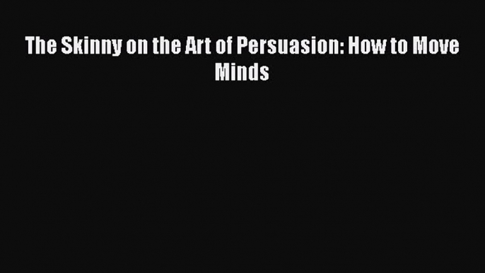 PDF Download The Skinny on the Art of Persuasion: How to Move Minds PDF Full Ebook